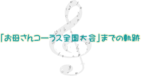 「お母さんコーラス全国大会」までの軌跡